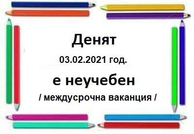 03.02.2021 год. / сряда/ неучебен ден - междусрочна ваканция - СУ Никола Йонков Вапцаров - Царево
